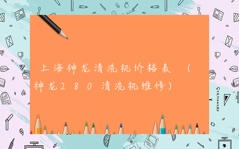 上海神龙清洗机价格表 (神龙280清洗机维修)